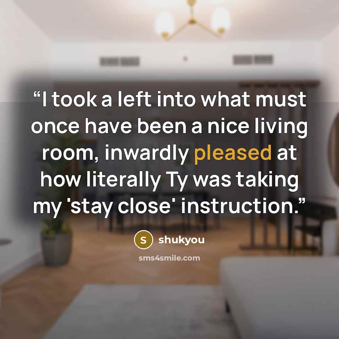“I took a left into what must once have been a nice living room, inwardly pleased at how literally Ty was taking my 'stay close' instruction.” quote by shukyou