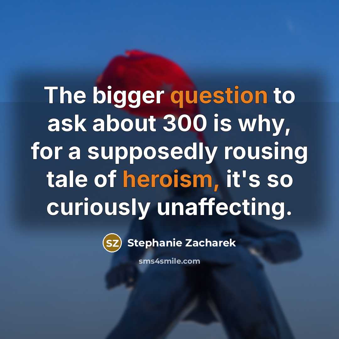 “The bigger question to ask about 300 is why, for a supposedly rousing tale of heroism, it's so curiously unaffecting.” quote by Stephanie Zacharek