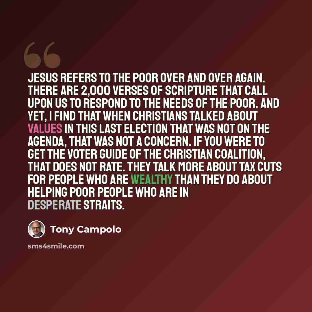 “Jesus refers to the poor over and over again. There are 2,000 verses of Scripture that call upon us to respond to the needs of the poor. And yet, I find that when Christians talked about values in this last election that was not on the agenda, that was not a concern. If you were to get the voter…” quote by Tony Campolo