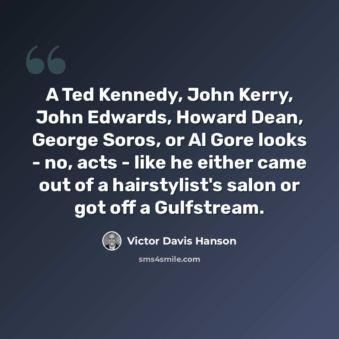 “A Ted Kennedy, John Kerry, John Edwards, Howard Dean, George Soros, or Al Gore looks - no, acts - like he either came out of a hairstylist's salon or got off a Gulfstream.” quote by Victor Davis Hanson