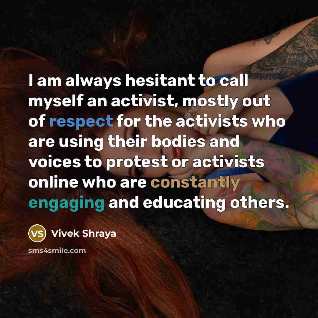 “I am always hesitant to call myself an activist, mostly out of respect for the activists who are using their bodies and voices to protest or activists online who are constantly engaging and educating others.” quote by Vivek Shraya