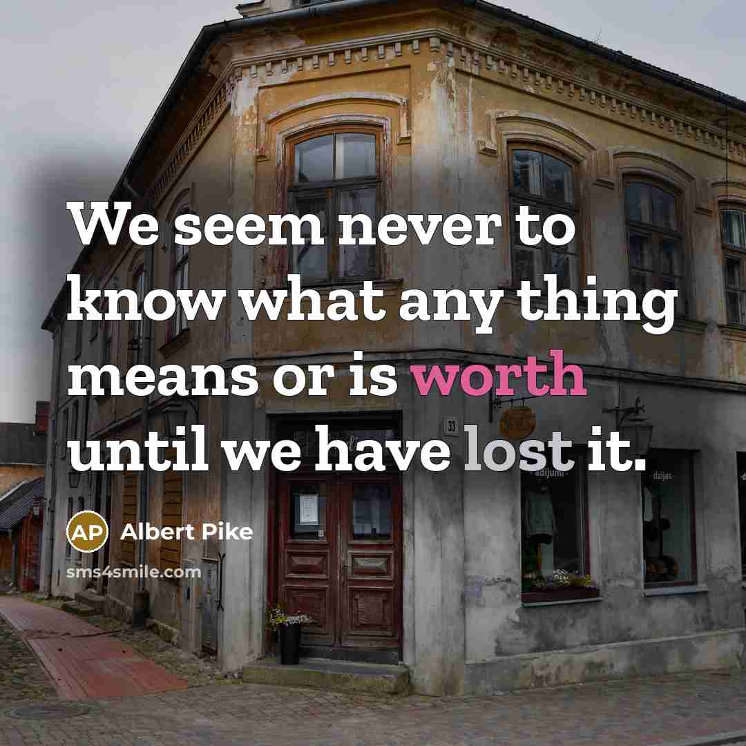 “We seem never to know what any thing means or is worth until we have lost it.” quote by Albert Pike