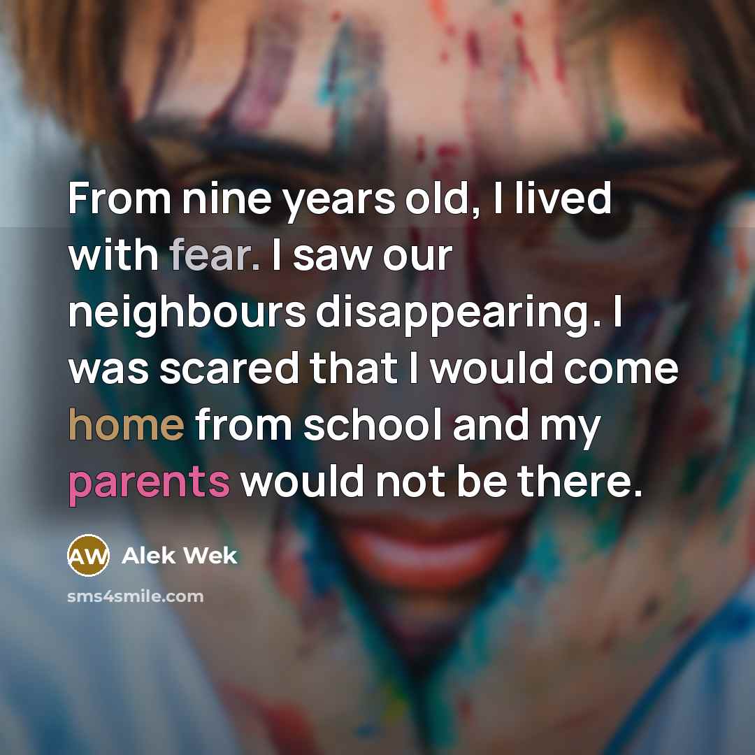 “From nine years old, I lived with fear. I saw our neighbours disappearing. I was scared that I would come home from school and my parents would not be there.” quote by Alek Wek