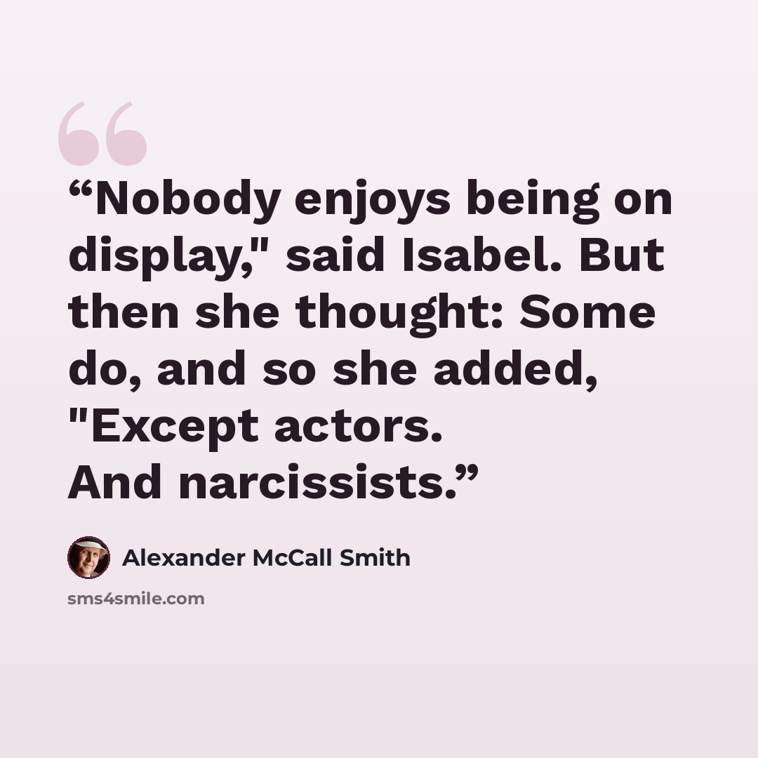 “Nobody enjoys being on display," said Isabel. But then she thought: Some do, and so she added, "Except actors. And narcissists.” quote by Alexander McCall Smith