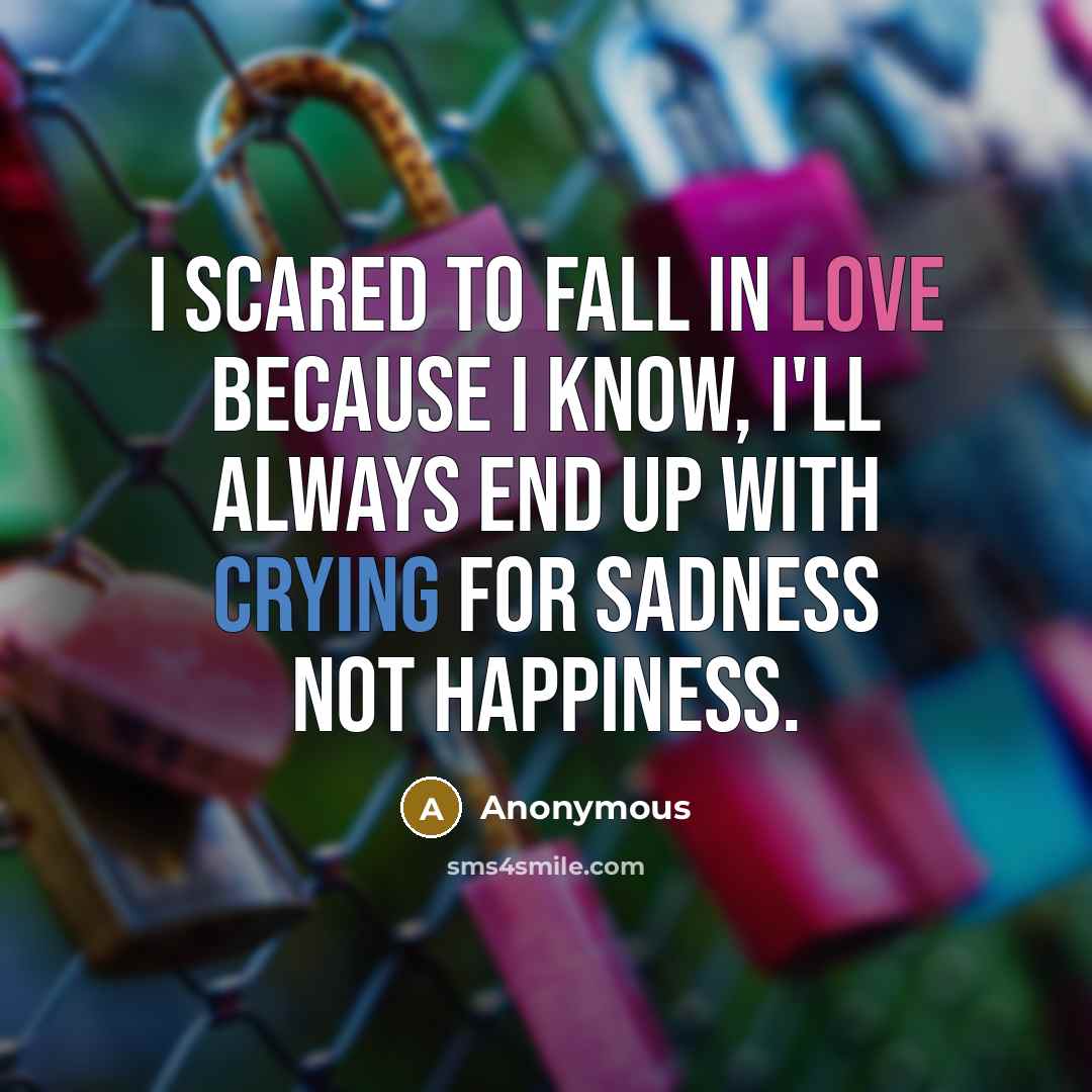 “I scared to fall in love because I know, I'll always end up with crying for sadness not happiness.” quote by Anonymous