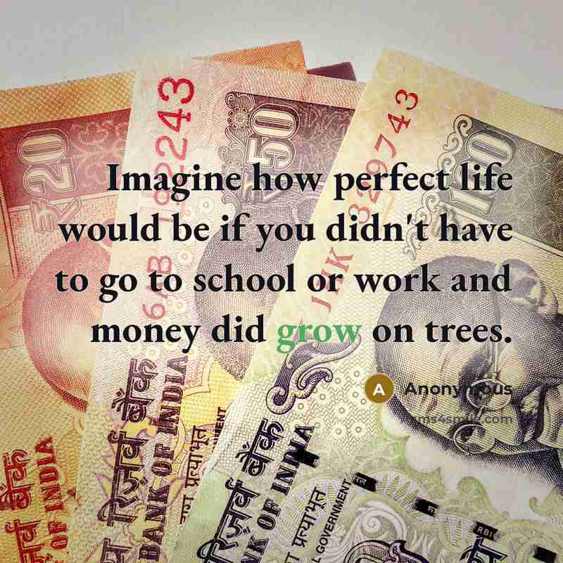 “Imagine how perfect life would be if you didn't have to go to school or work and money did grow on trees.” quote by Anonymous