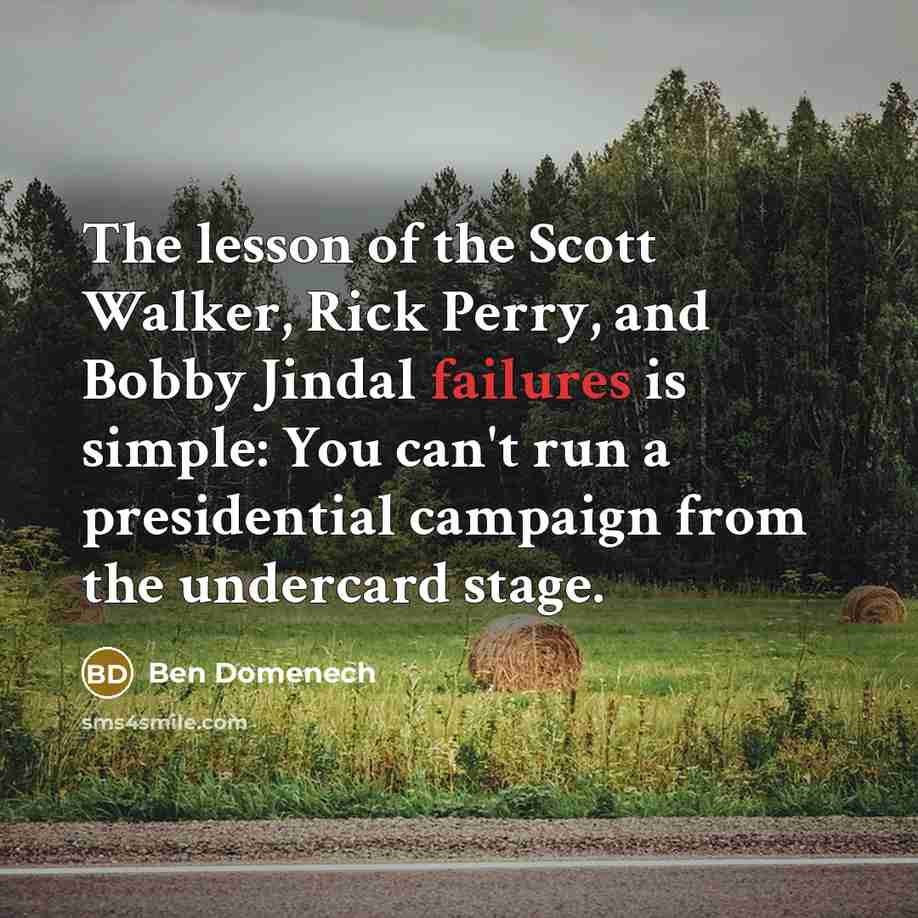 “The lesson of the Scott Walker, Rick Perry, and Bobby Jindal failures is simple: You can't run a presidential campaign from the undercard stage.” quote by Ben Domenech