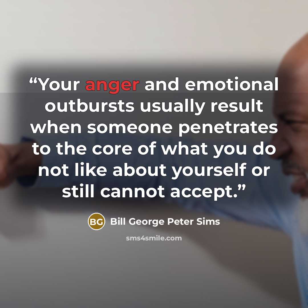 “Your anger and emotional outbursts usually result when someone penetrates to the core of what you do not like about yourself or still cannot accept.” quote by Bill George Peter Sims