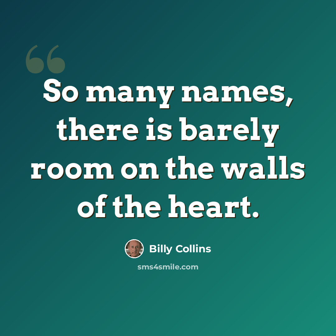 “So many names, there is barely room on the walls of the heart.” quote by Billy Collins