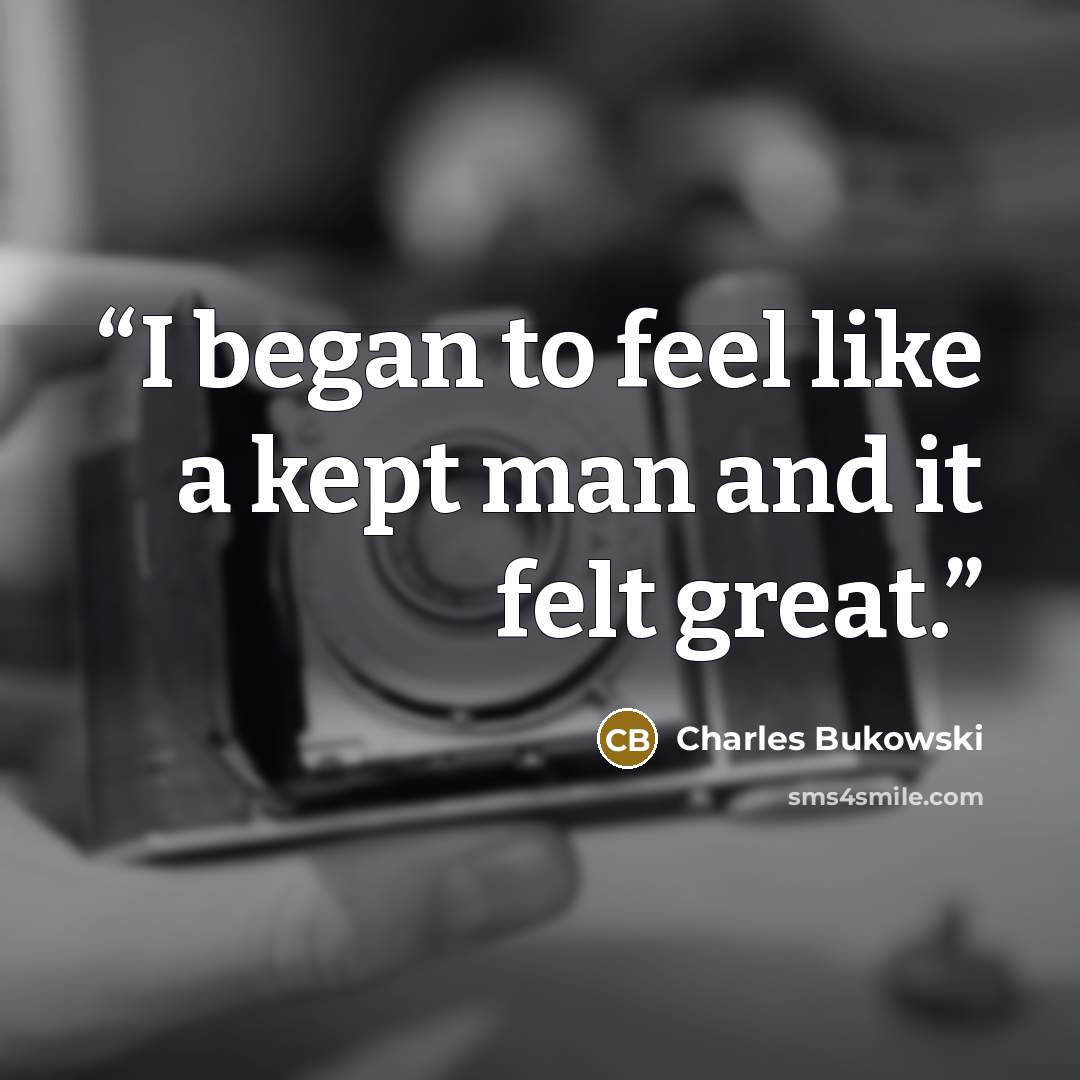 “I began to feel like a kept man and it felt great.” quote by Charles Bukowski