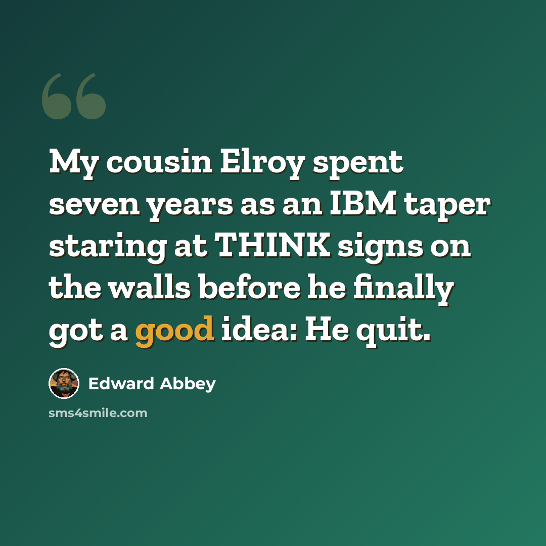 “My cousin Elroy spent seven years as an IBM taper staring at THINK signs on the walls before he finally got a good idea: He quit.” quote by Edward Abbey