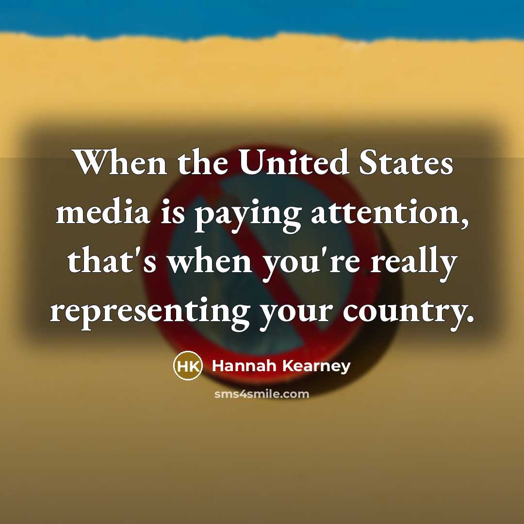 “When the United States media is paying attention, that's when you're really representing your country.” quote by Hannah Kearney
