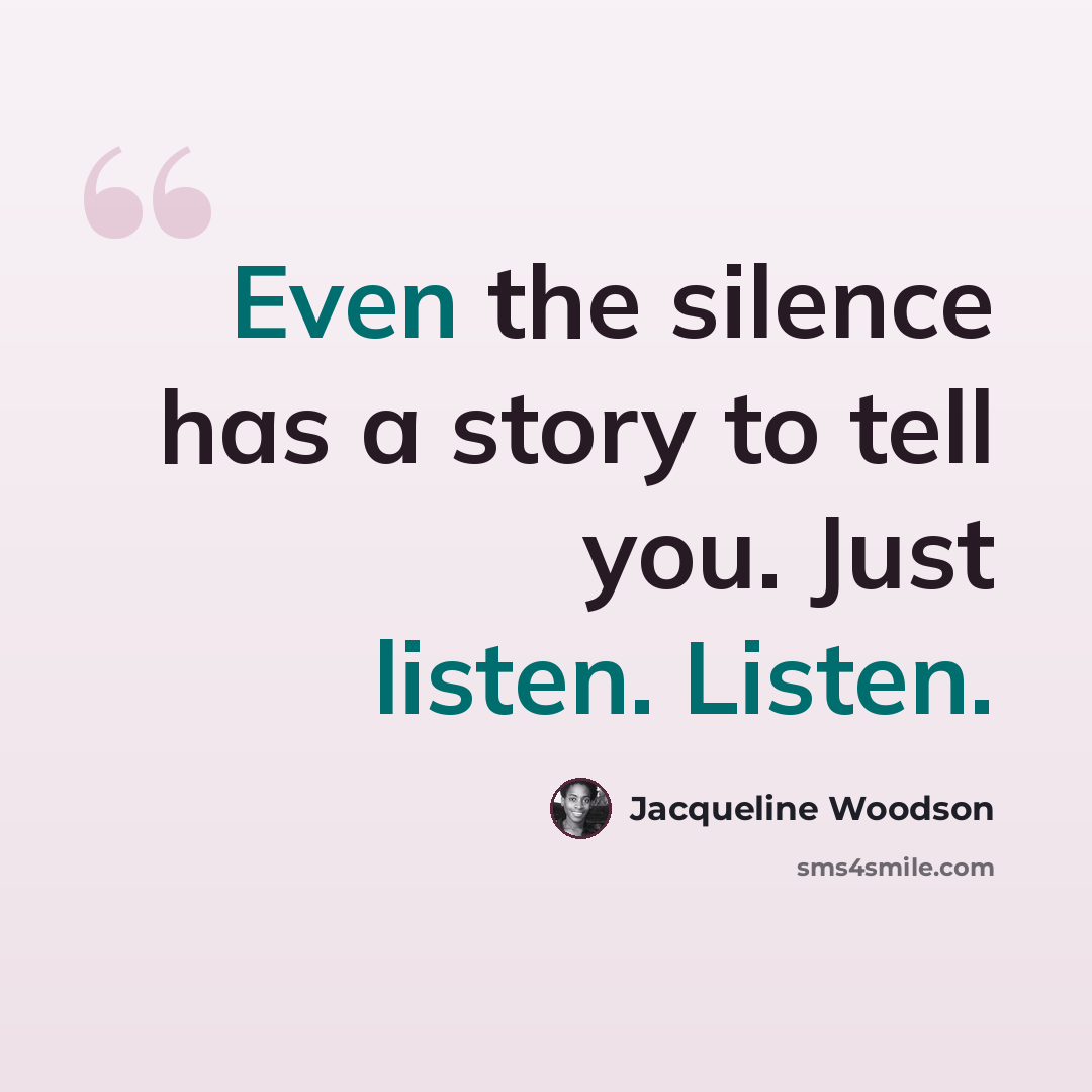 “Even the silence has a story to tell you. Just listen. Listen.” quote by Jacqueline Woodson