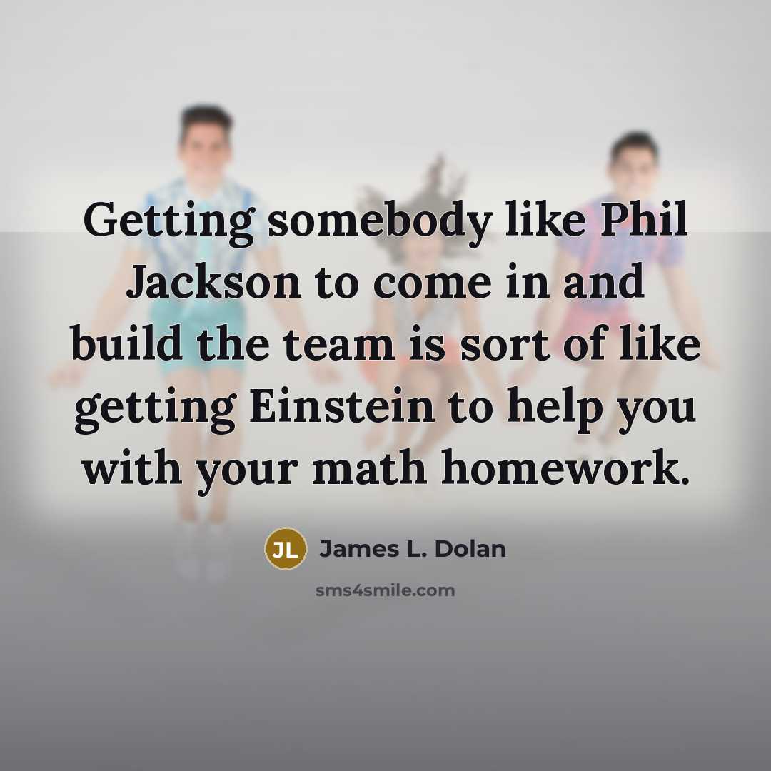 “Getting somebody like Phil Jackson to come in and build the team is sort of like getting Einstein to help you with your math homework.” quote by James L. Dolan