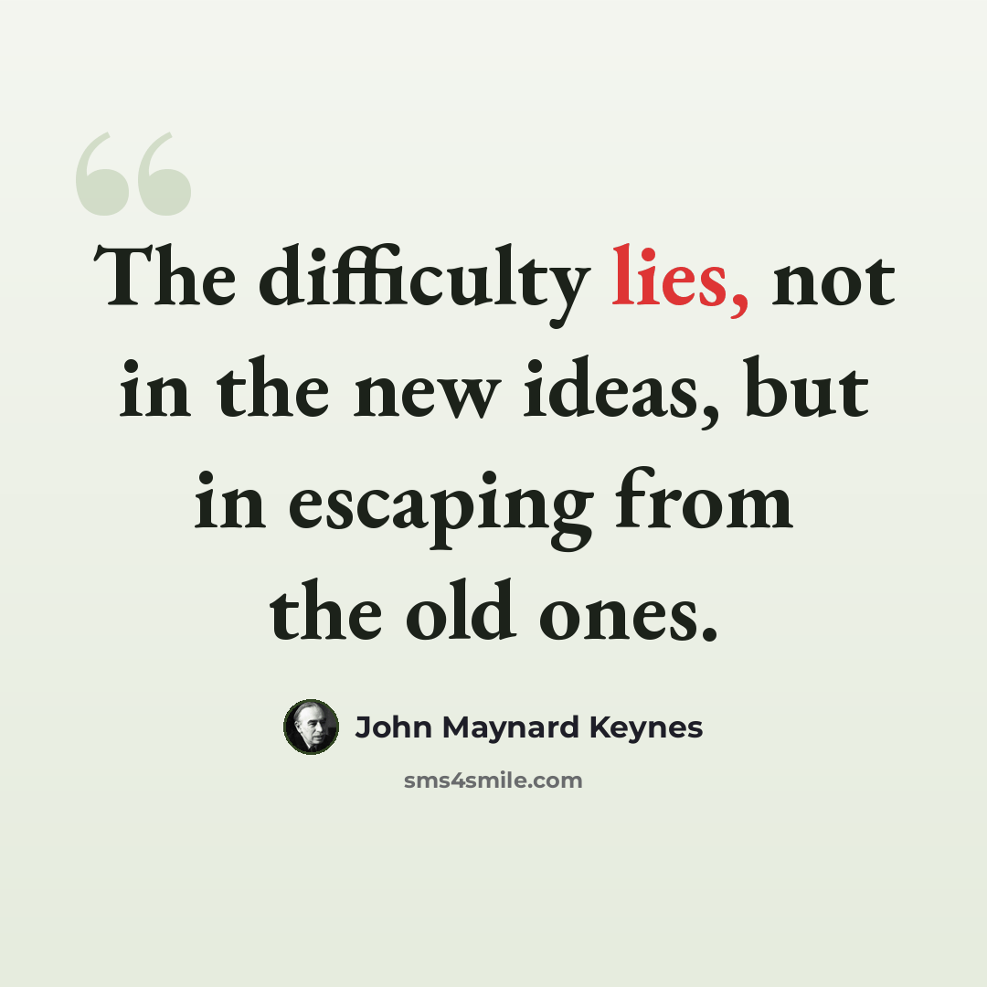 “The difficulty lies, not in the new ideas, but in escaping from the old ones.” quote by John Maynard Keynes