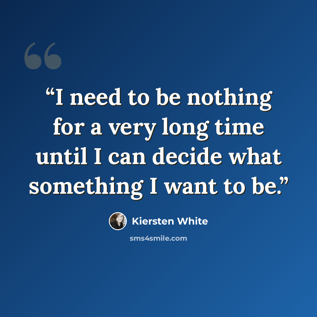 “I need to be nothing for a very long time until I can decide what something I want to be.” quote by Kiersten White