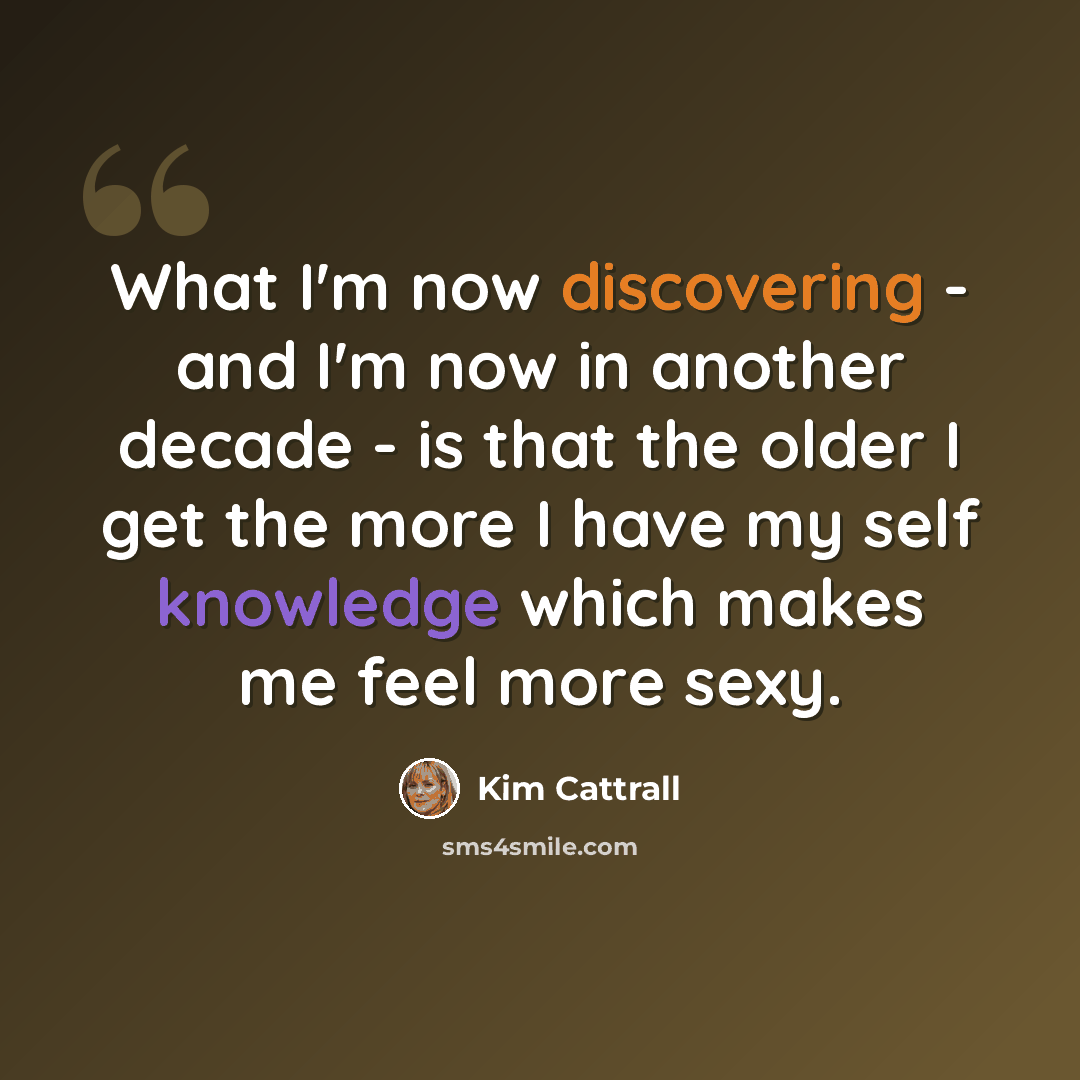 “What I'm now discovering - and I'm now in another decade - is that the older I get the more I have my self knowledge which makes me feel more sexy.” quote by Kim Cattrall
