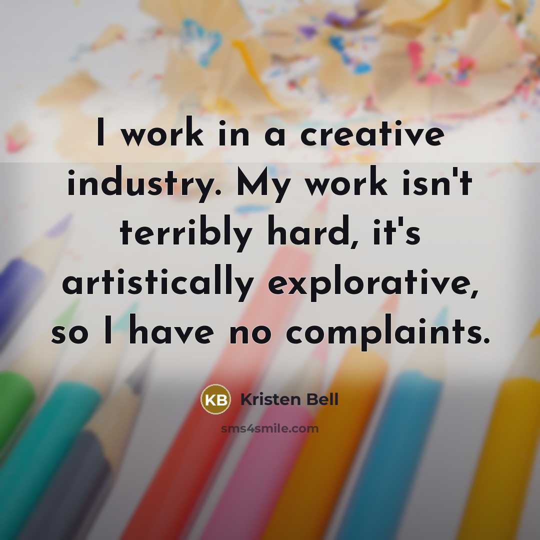 “I work in a creative industry. My work isn't terribly hard, it's artistically explorative, so I have no complaints.” quote by Kristen Bell