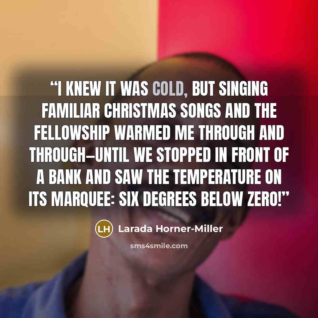 “I knew it was cold, but singing familiar Christmas songs and the fellowship warmed me through and through—until we stopped in front of a bank and saw the temperature on its marquee: six degrees below zero!” quote by Larada Horner-Miller