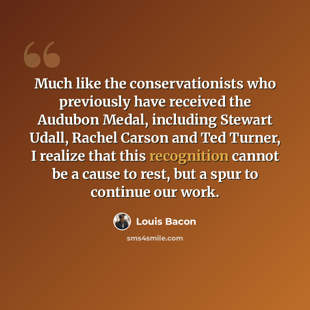 “Much like the conservationists who previously have received the Audubon Medal, including Stewart Udall, Rachel Carson and Ted Turner, I realize that this recognition cannot be a cause to rest, but a spur to continue our work.” quote by Louis Bacon