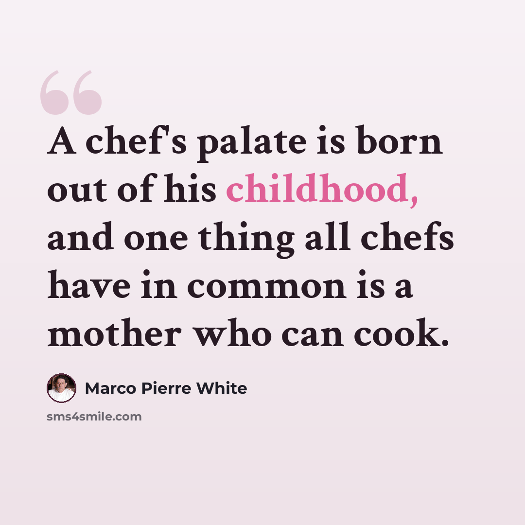 “A chef's palate is born out of his childhood, and one thing all chefs have in common is a mother who can cook.” quote by Marco Pierre White