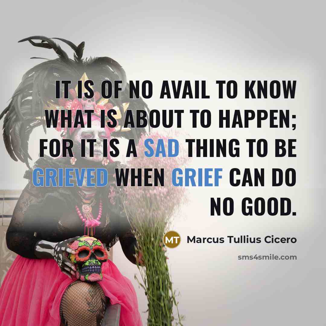 “It is of no avail to know what is about to happen; for it is a sad thing to be grieved when grief can do no good.” quote by Marcus Tullius Cicero