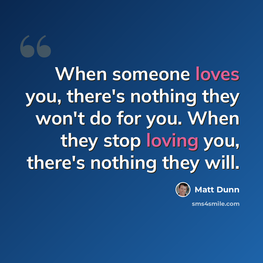 “When someone loves you, there's nothing they won't do for you. When they stop loving you, there's nothing they will.” quote by Matt Dunn