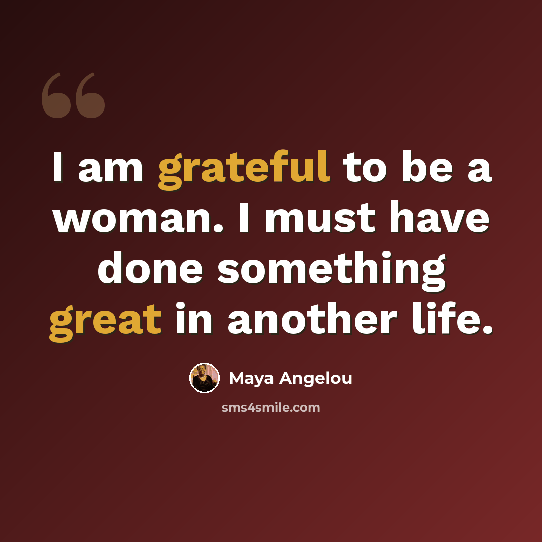 “I am grateful to be a woman. I must have done something great in another life.” quote by Maya Angelou
