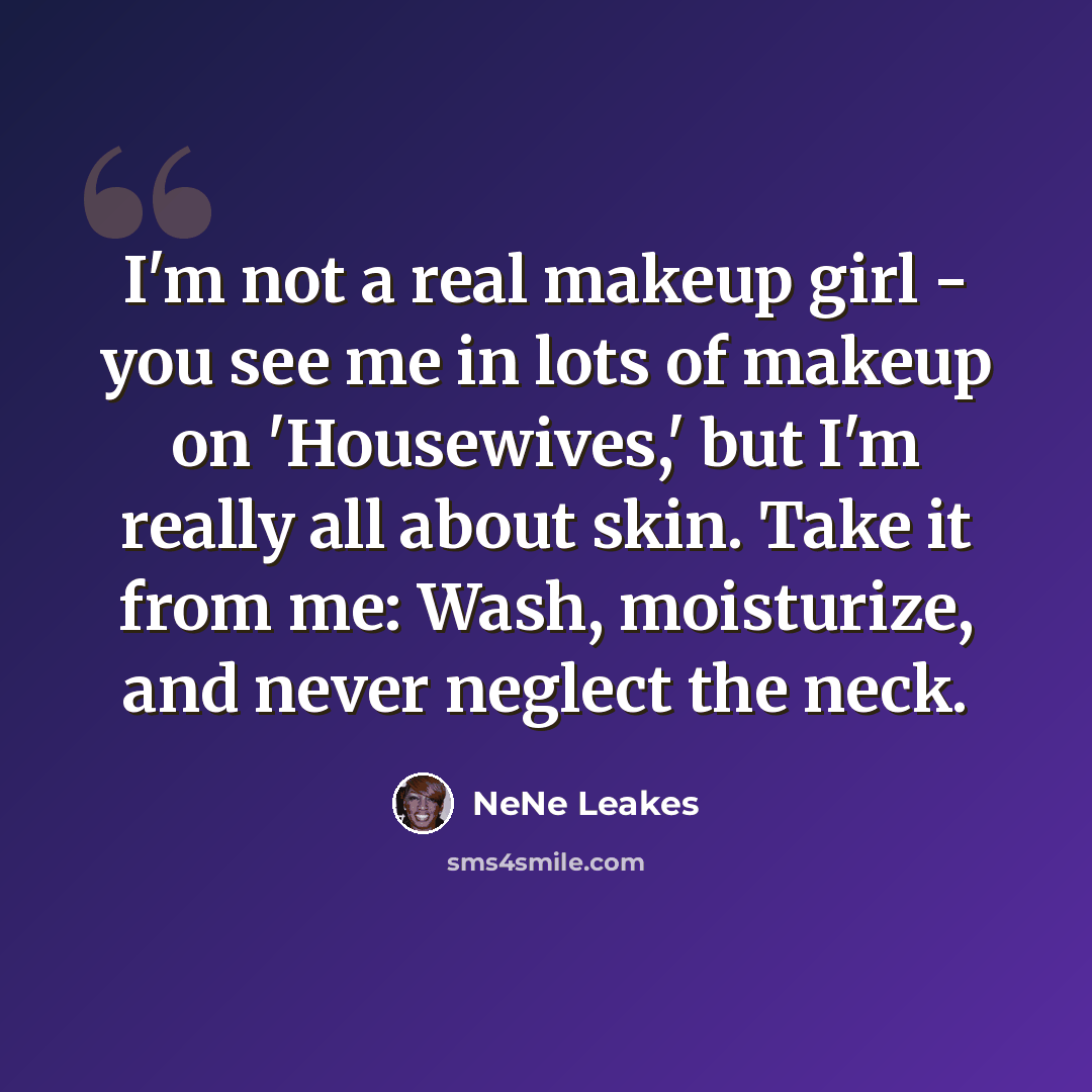 “I'm not a real makeup girl - you see me in lots of makeup on 'Housewives,' but I'm really all about skin. Take it from me: Wash, moisturize, and never neglect the neck.” quote by NeNe Leakes
