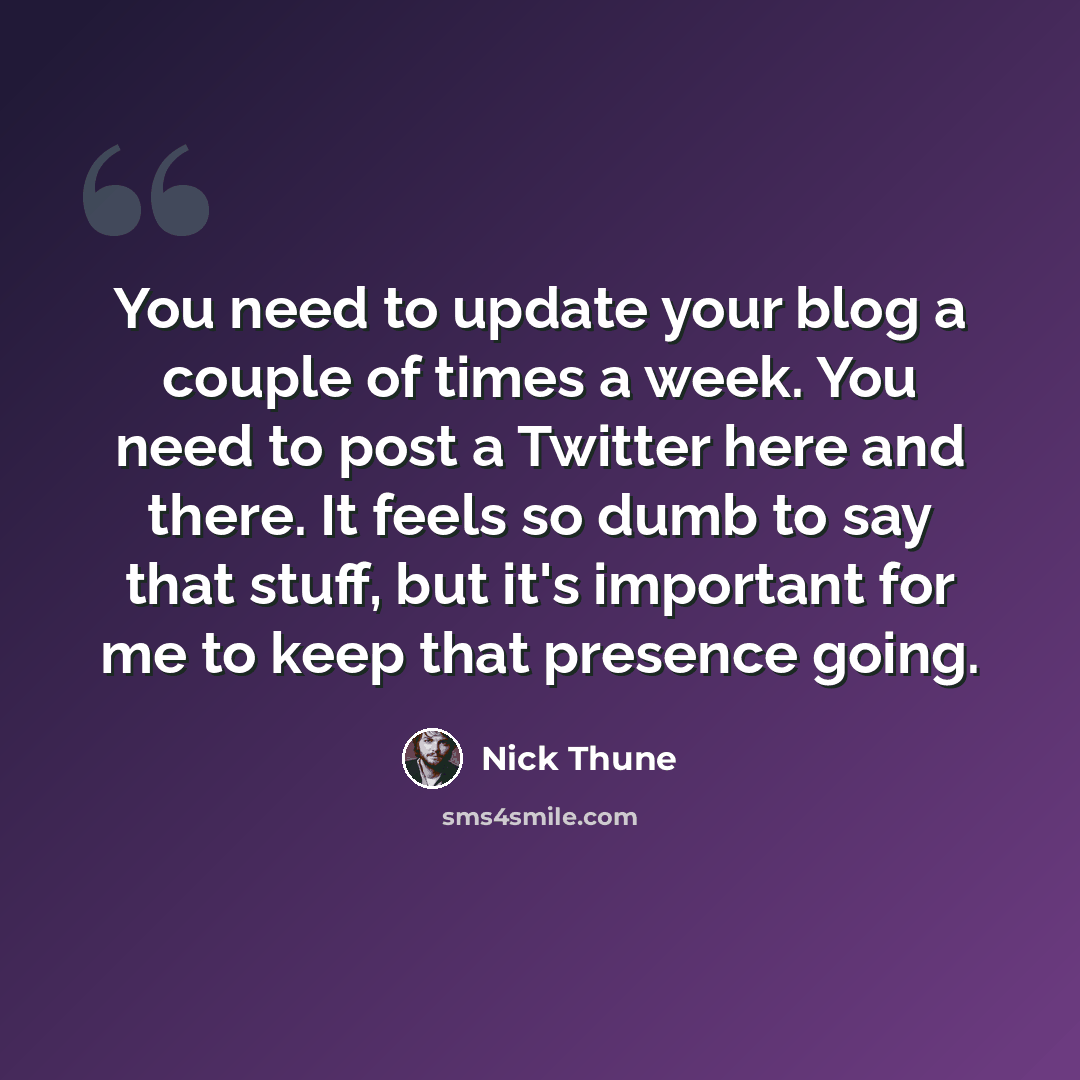“You need to update your blog a couple of times a week. You need to post a Twitter here and there. It feels so dumb to say that stuff, but it's important for me to keep that presence going.” quote by Nick Thune