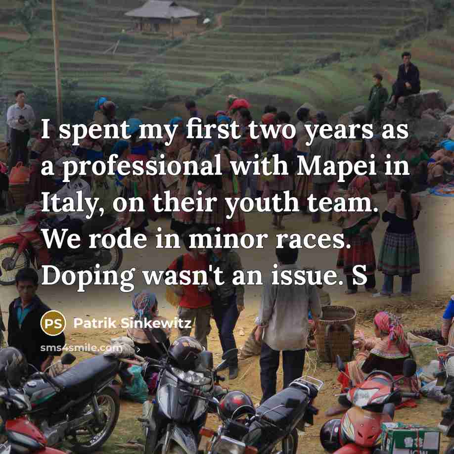 “I spent my first two years as a professional with Mapei in Italy, on their youth team. We rode in minor races. Doping wasn't an issue. S” quote by Patrik Sinkewitz