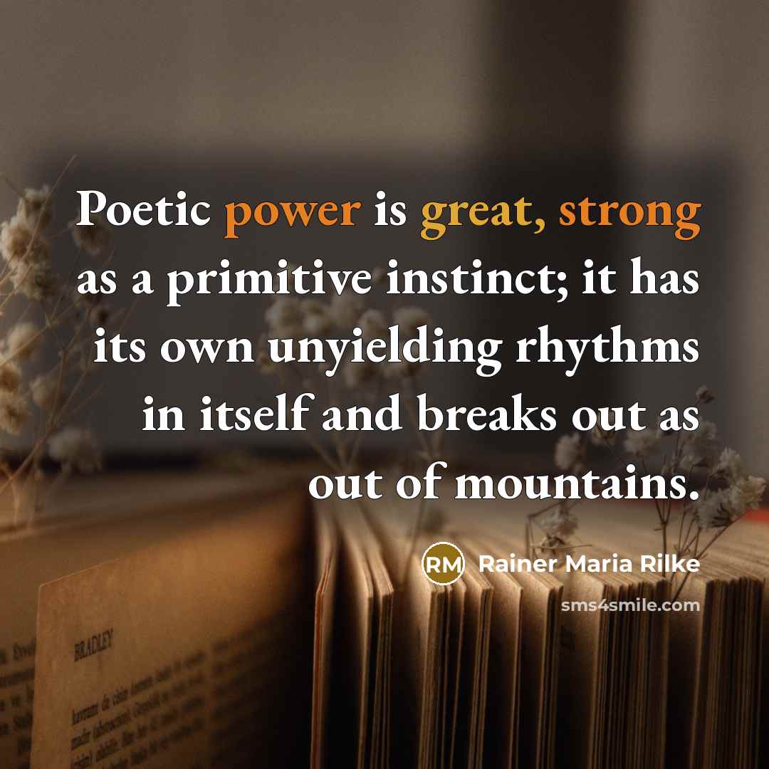 “Poetic power is great, strong as a primitive instinct; it has its own unyielding rhythms in itself and breaks out as out of mountains.” quote by Rainer Maria Rilke