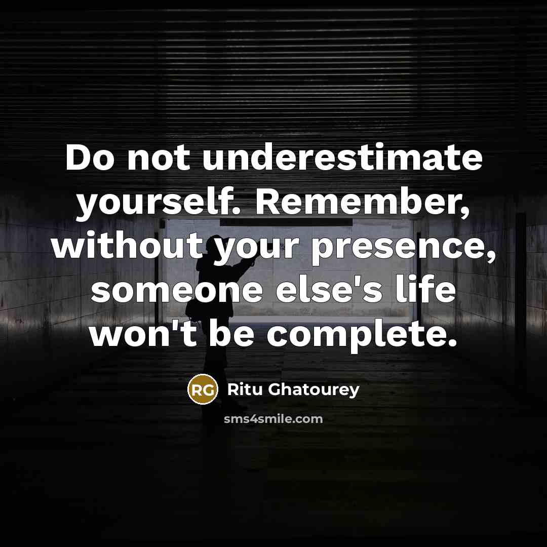 “Do not underestimate yourself. Remember, without your presence, someone else's life won't be complete.” quote by Ritu Ghatourey