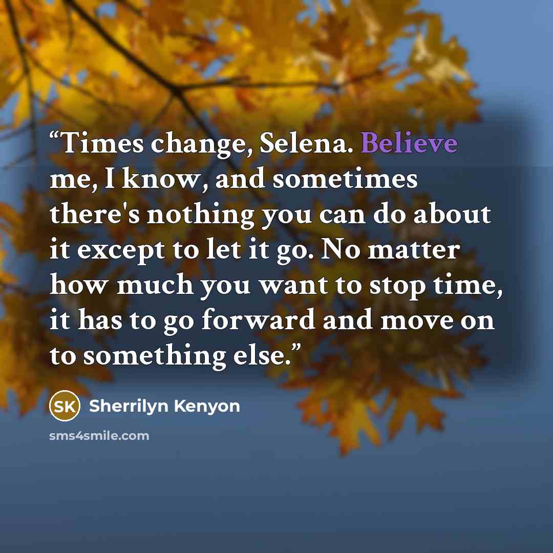 “Times change, Selena. Believe me, I know, and sometimes there's nothing you can do about it except to let it go. No matter how much you want to stop time, it has to go forward and move on to something else.” quote by sherrilyn kenyon