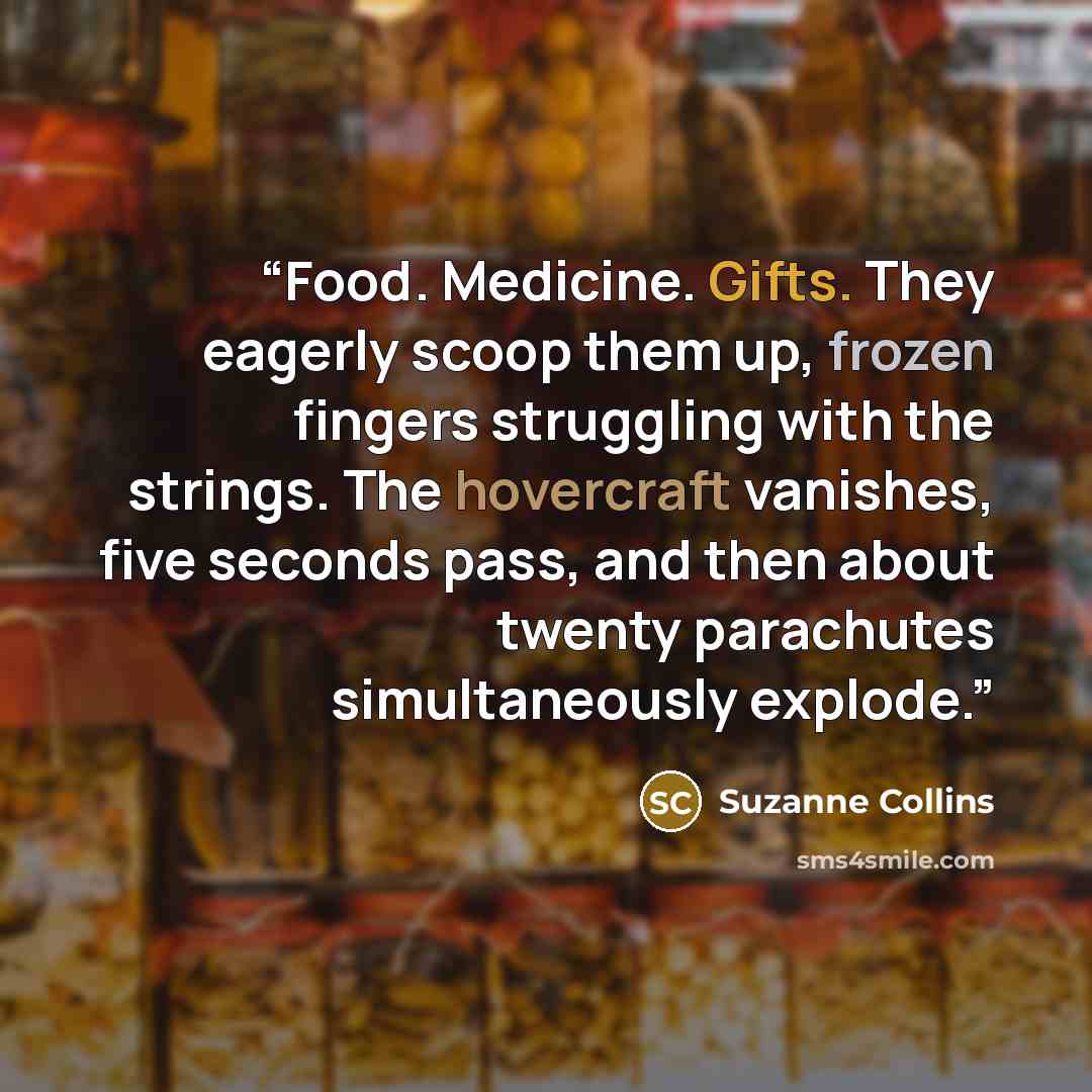 “Food. Medicine. Gifts. They eagerly scoop them up, frozen fingers struggling with the strings. The hovercraft vanishes, five seconds pass, and then about twenty parachutes simultaneously explode.” quote by Suzanne Collins