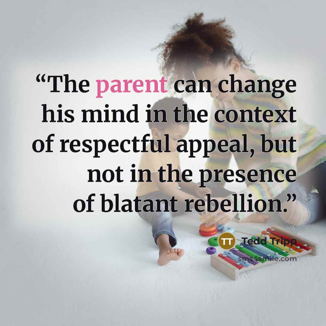 “The parent can change his mind in the context of respectful appeal, but not in the presence of blatant rebellion.” quote by Tedd Tripp