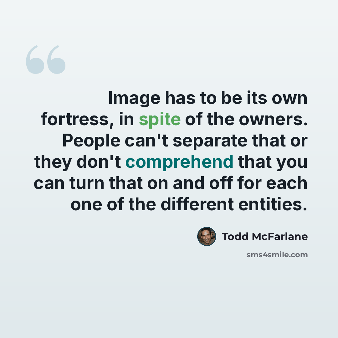 “Image has to be its own fortress, in spite of the owners. People can't separate that or they don't comprehend that you can turn that on and off for each one of the different entities.” quote by Todd McFarlane