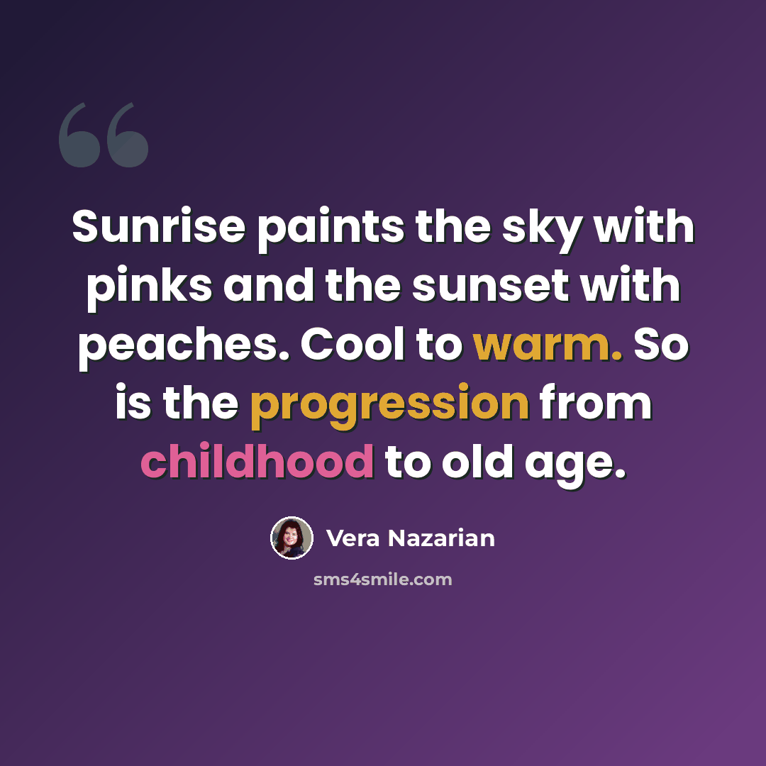 “Sunrise paints the sky with pinks and the sunset with peaches. Cool to warm. So is the progression from childhood to old age.” quote by Vera Nazarian