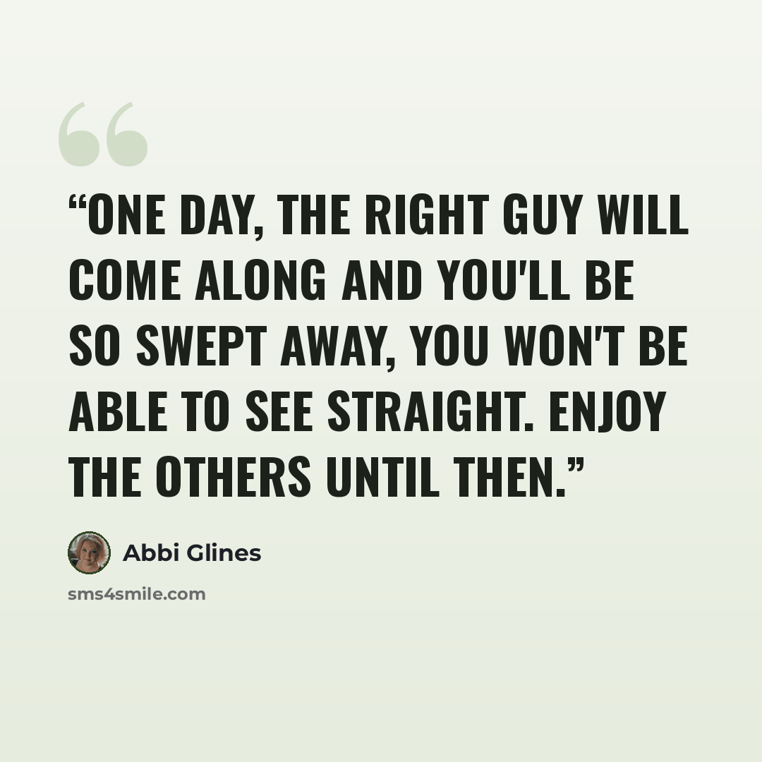 “One day, the right guy will come along and you'll be so swept away, you won't be able to see straight. Enjoy the others until then.” quote by Abbi Glines