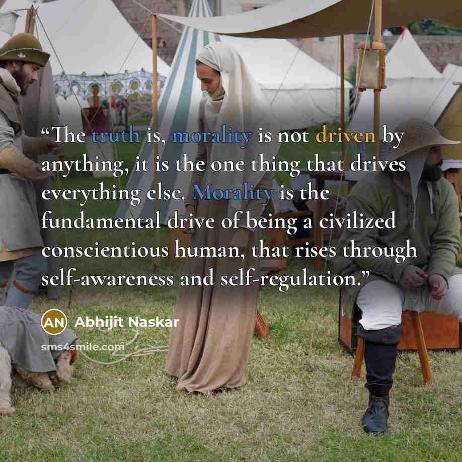 “The truth is, morality is not driven by anything, it is the one thing that drives everything else. Morality is the fundamental drive of being a civilized conscientious human, that rises through self-awareness and self-regulation.” quote by Abhijit Naskar