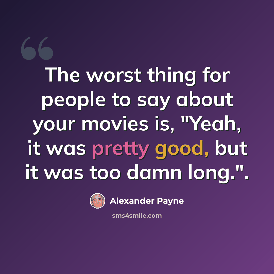 “The worst thing for people to say about your movies is, "Yeah, it was pretty good, but it was too damn long.".” quote by Alexander Payne