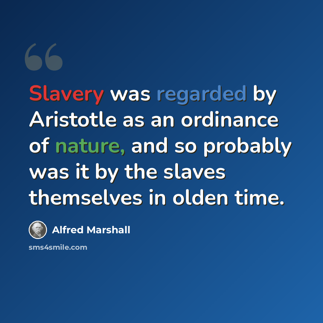 “Slavery was regarded by Aristotle as an ordinance of nature, and so probably was it by the slaves themselves in olden time.” quote by Alfred Marshall