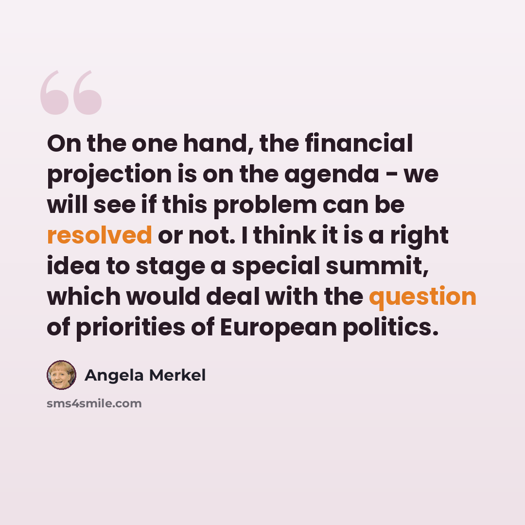 “On the one hand, the financial projection is on the agenda - we will see if this problem can be resolved or not. I think it is a right idea to stage a special summit, which would deal with the question of priorities of European politics.” quote by Angela Merkel