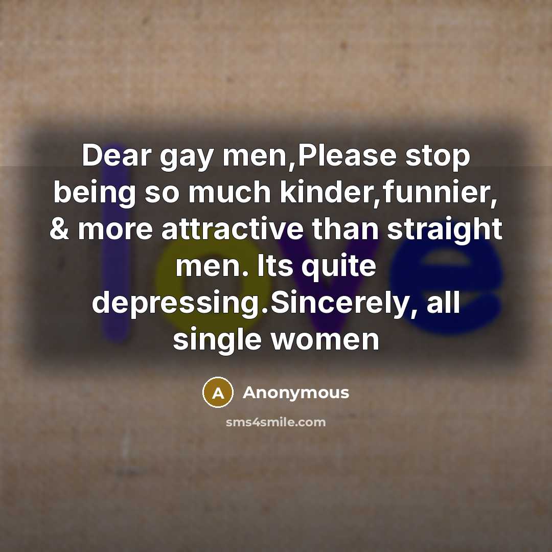 “Dear gay men,Please stop being so much kinder,funnier, & more attractive than straight men. Its quite depressing.Sincerely, all single women” quote by Anonymous