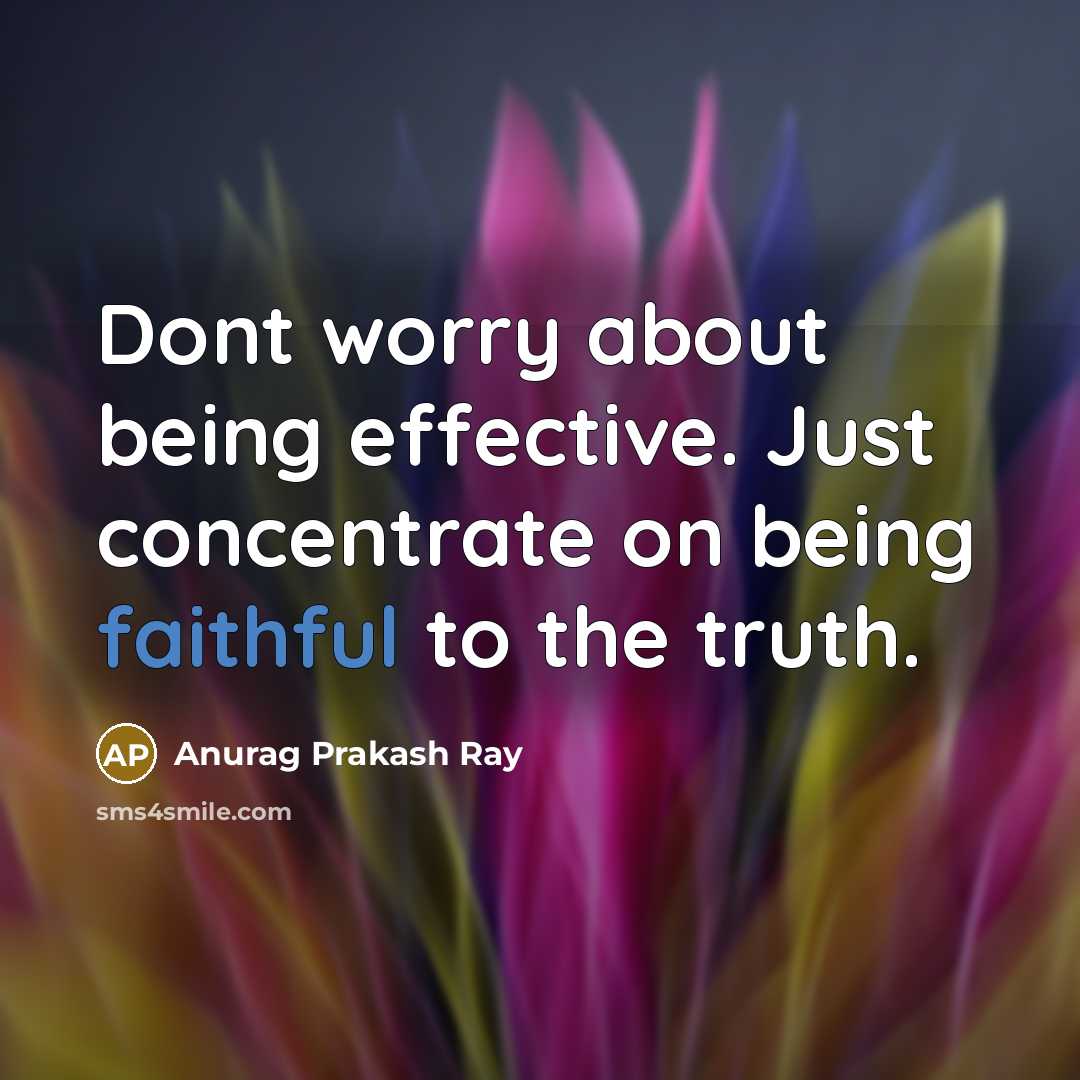 “Dont worry about being effective. Just concentrate on being faithful to the truth.” quote by Anurag Prakash Ray