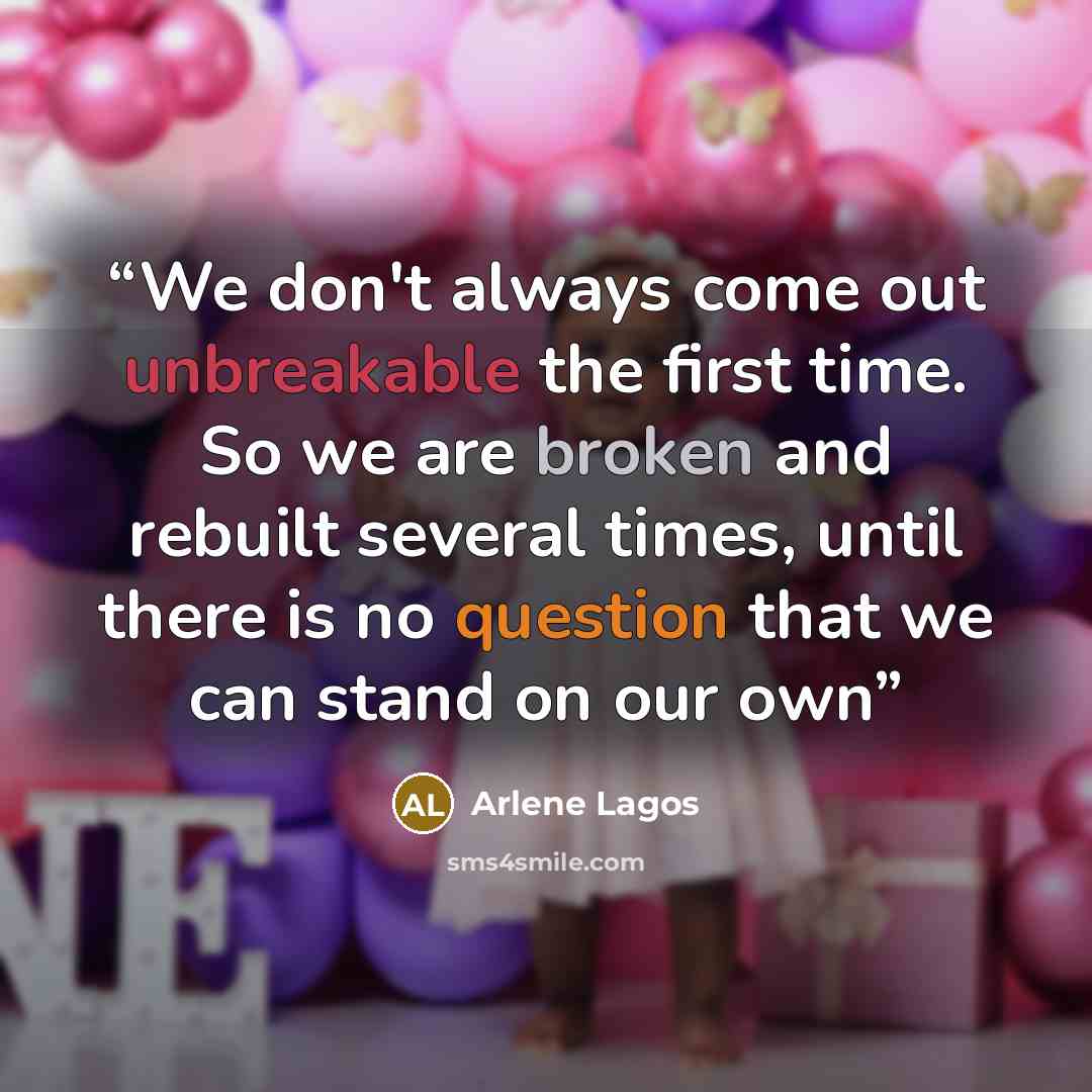 “We don't always come out unbreakable the first time. So we are broken and rebuilt several times, until there is no question that we can stand on our own” quote by Arlene Lagos