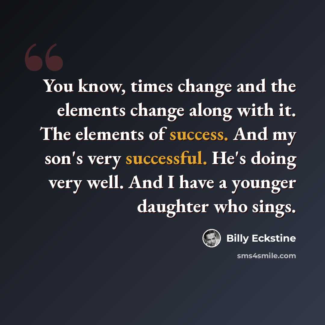 “You know, times change and the elements change along with it. The elements of success. And my son's very successful. He's doing very well. And I have a younger daughter who sings.” quote by Billy Eckstine