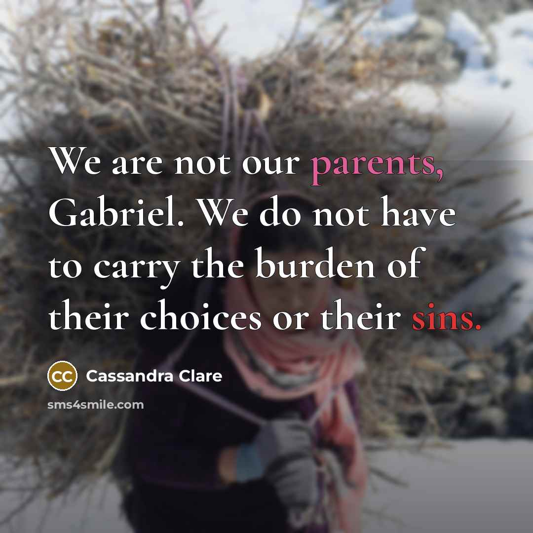“We are not our parents, Gabriel. We do not have to carry the burden of their choices or their sins.” quote by Cassandra Clare