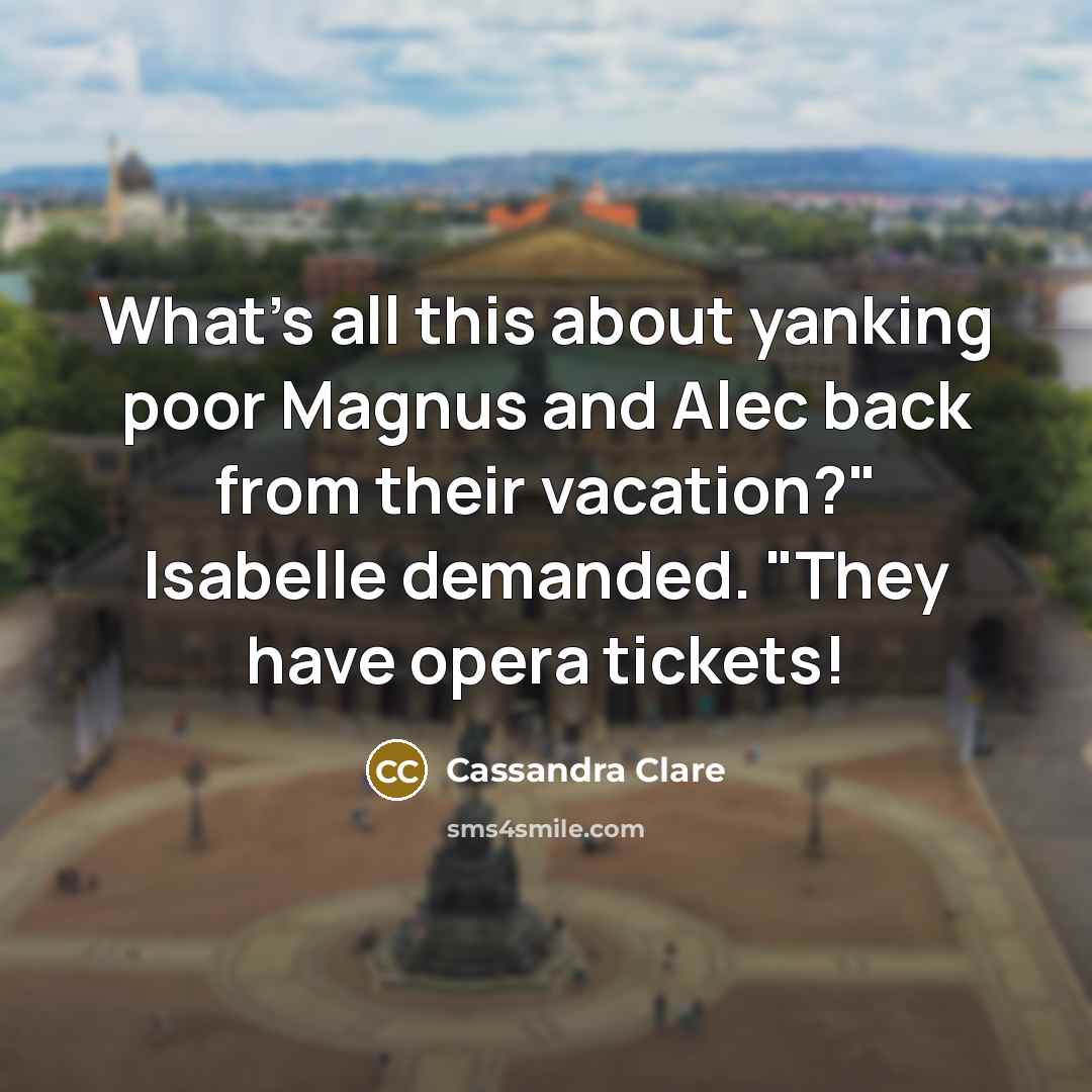 “What's all this about yanking poor Magnus and Alec back from their vacation?" Isabelle demanded. "They have opera tickets!” quote by Cassandra Clare