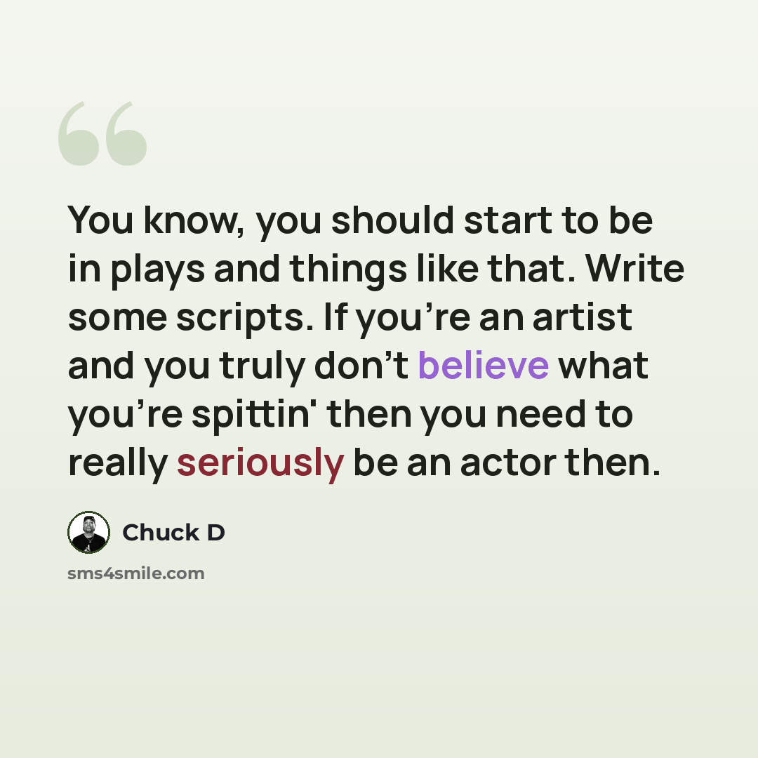 “You know, you should start to be in plays and things like that. Write some scripts. If you're an artist and you truly don't believe what you're spittin' then you need to really seriously be an actor then.” quote by Chuck D